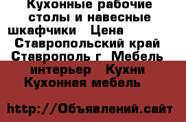 Кухонные рабочие столы и навесные шкафчики › Цена ­ 3 500 - Ставропольский край, Ставрополь г. Мебель, интерьер » Кухни. Кухонная мебель   